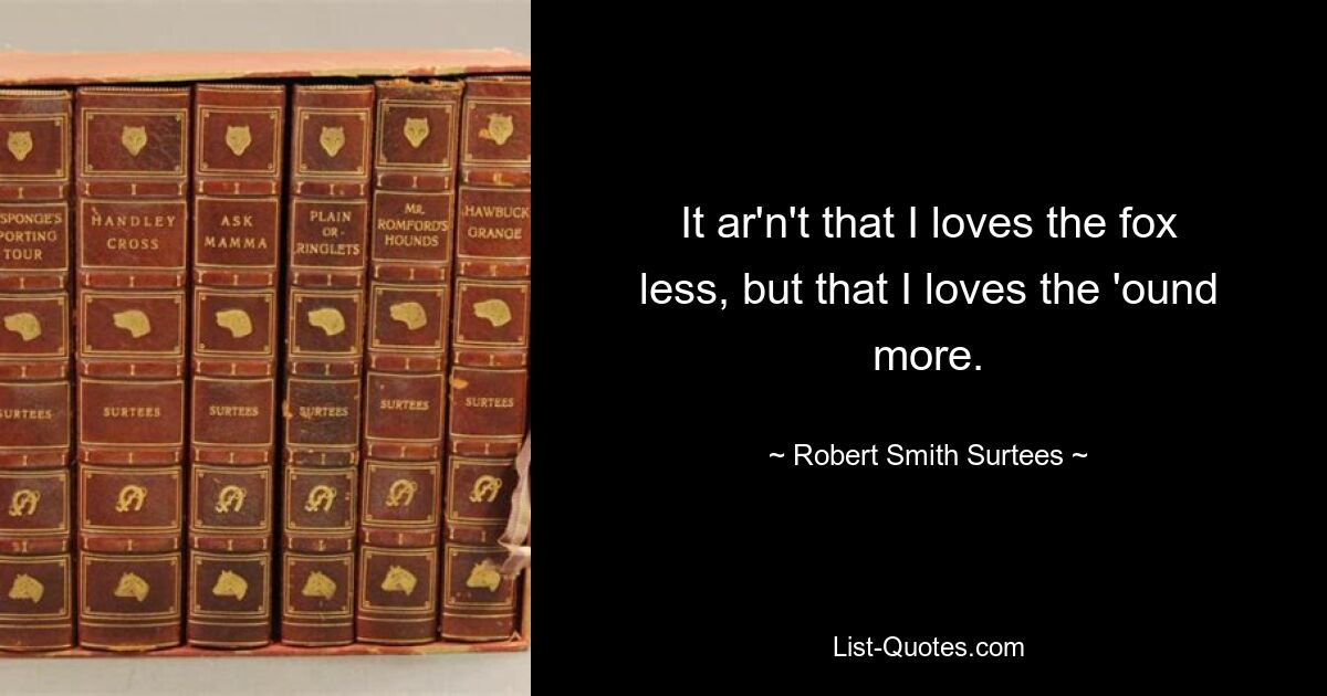 It ar'n't that I loves the fox less, but that I loves the 'ound more. — © Robert Smith Surtees