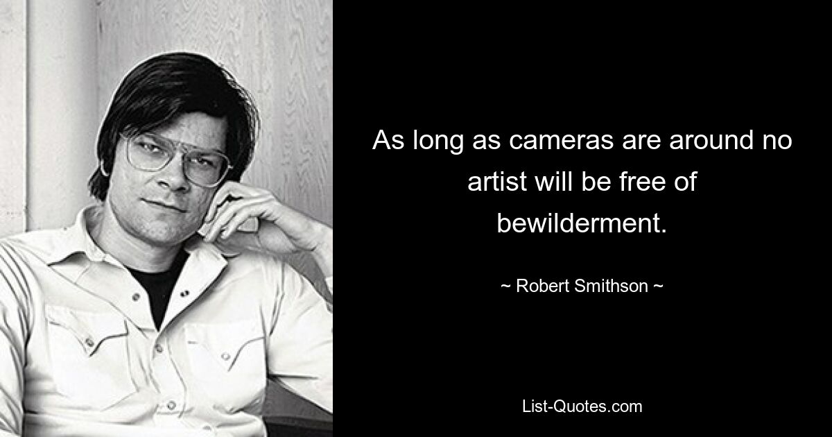 As long as cameras are around no artist will be free of bewilderment. — © Robert Smithson