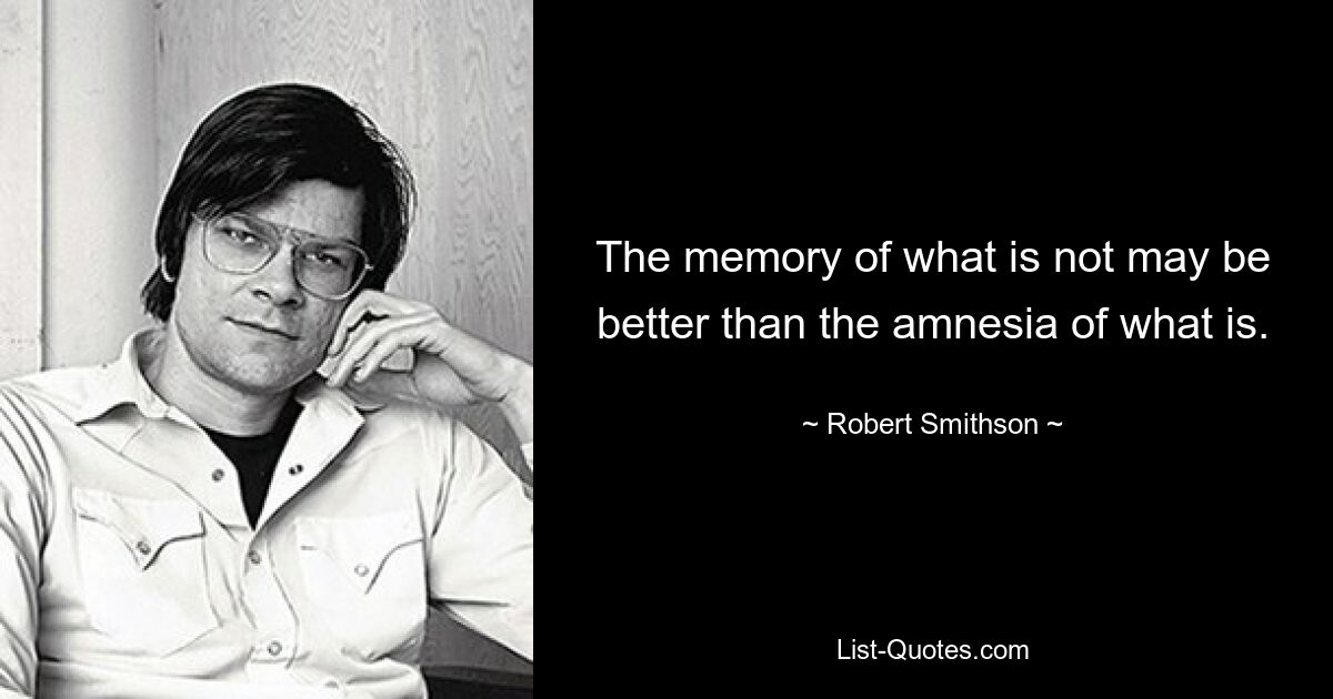 The memory of what is not may be better than the amnesia of what is. — © Robert Smithson