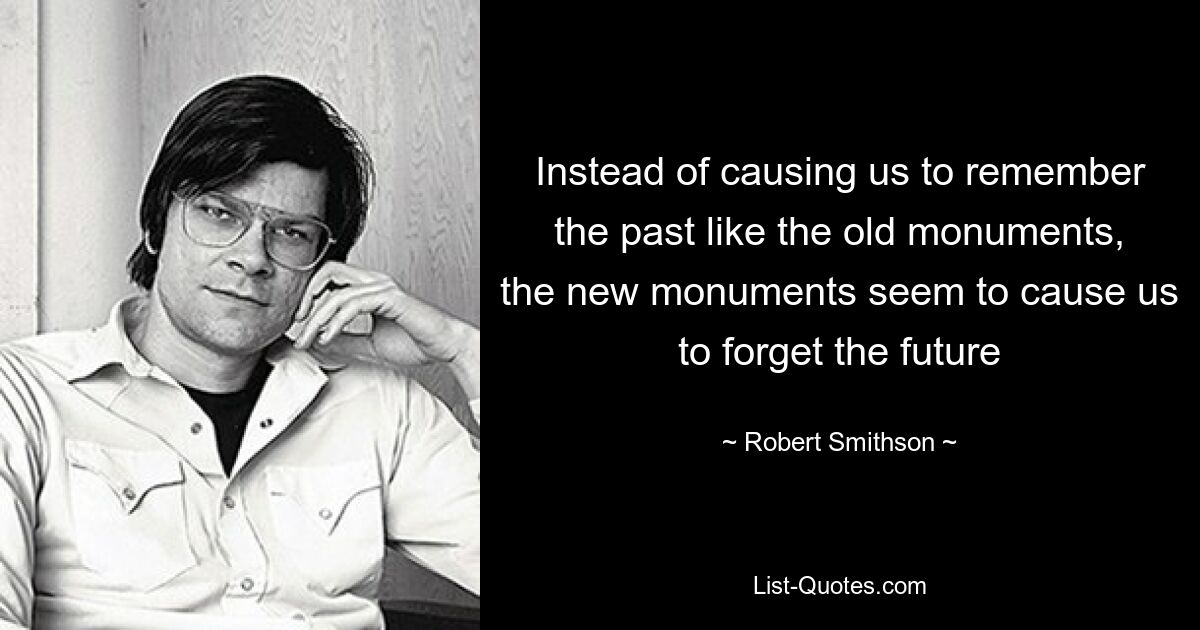 Instead of causing us to remember the past like the old monuments, the new monuments seem to cause us to forget the future — © Robert Smithson