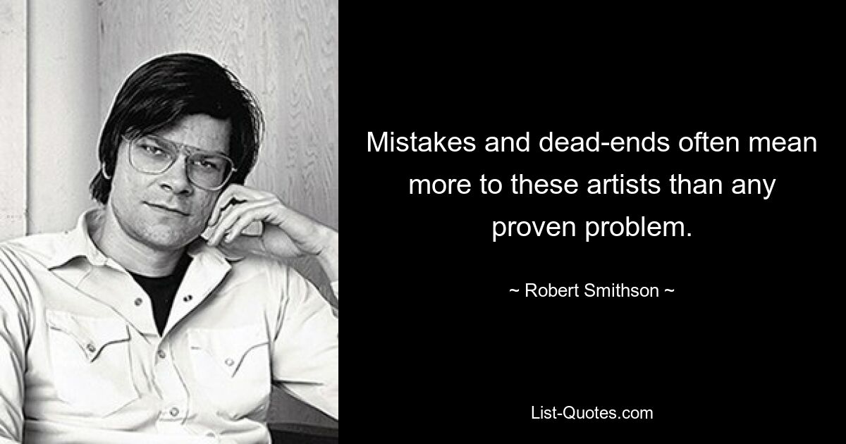 Mistakes and dead-ends often mean more to these artists than any proven problem. — © Robert Smithson