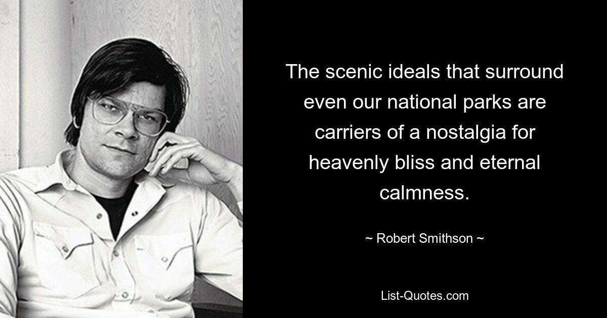 The scenic ideals that surround even our national parks are carriers of a nostalgia for heavenly bliss and eternal calmness. — © Robert Smithson