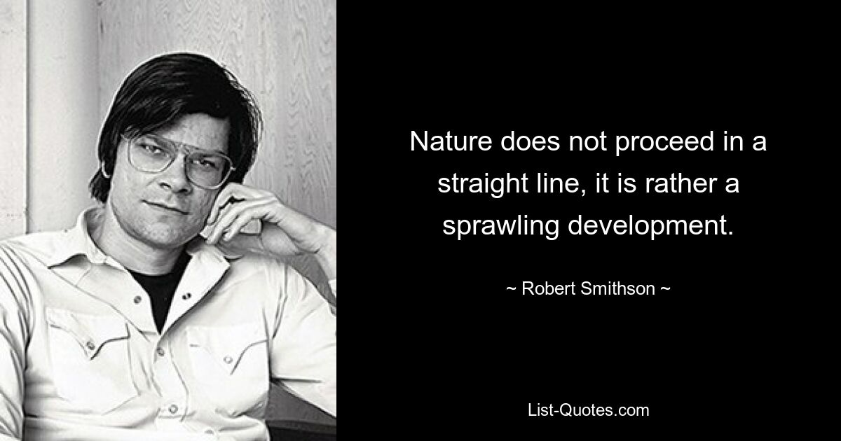 Nature does not proceed in a straight line, it is rather a sprawling development. — © Robert Smithson