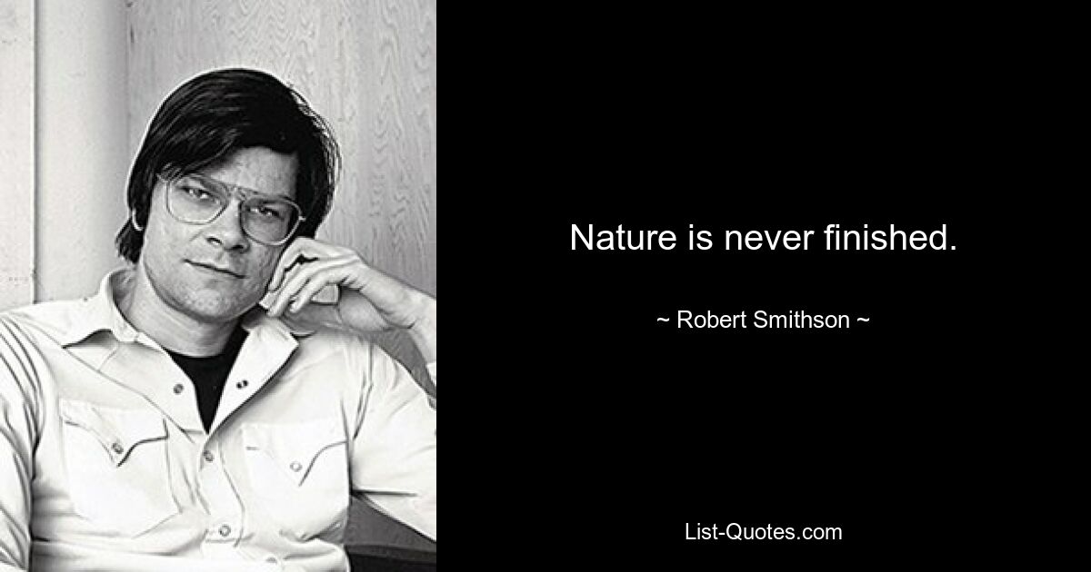 Nature is never finished. — © Robert Smithson