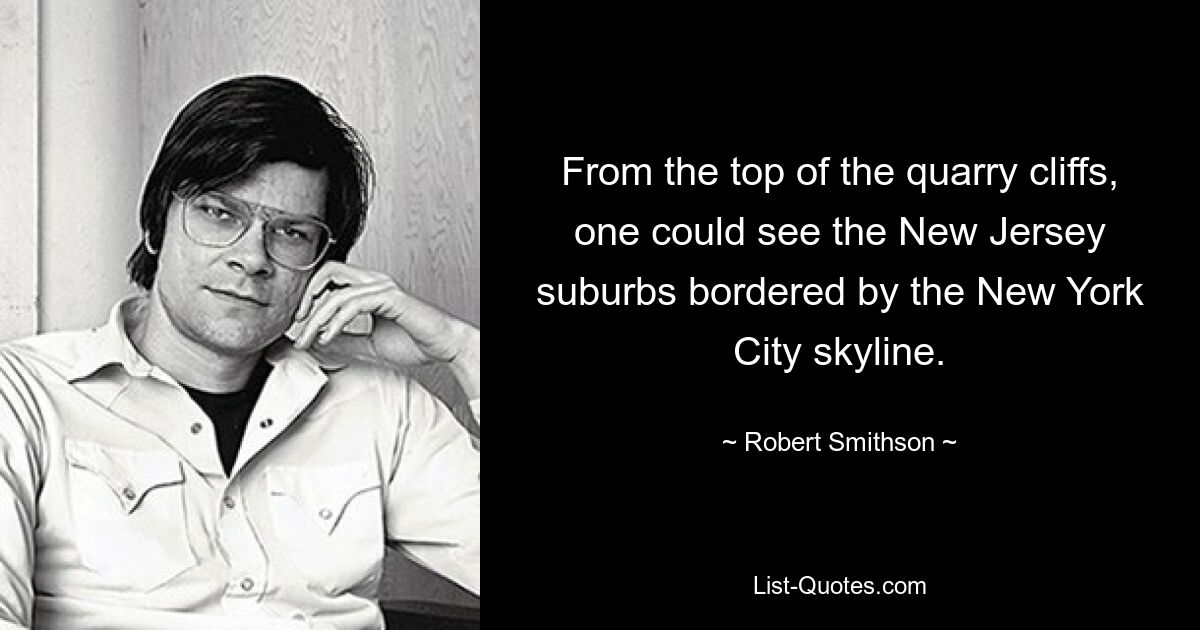 From the top of the quarry cliffs, one could see the New Jersey suburbs bordered by the New York City skyline. — © Robert Smithson