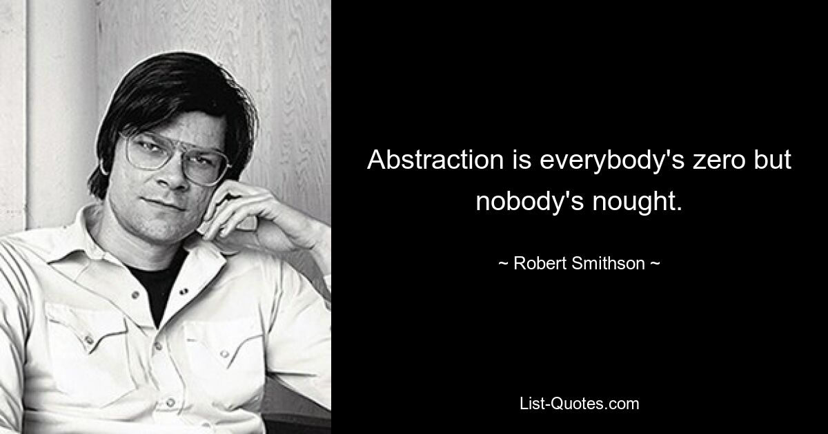 Abstraction is everybody's zero but nobody's nought. — © Robert Smithson