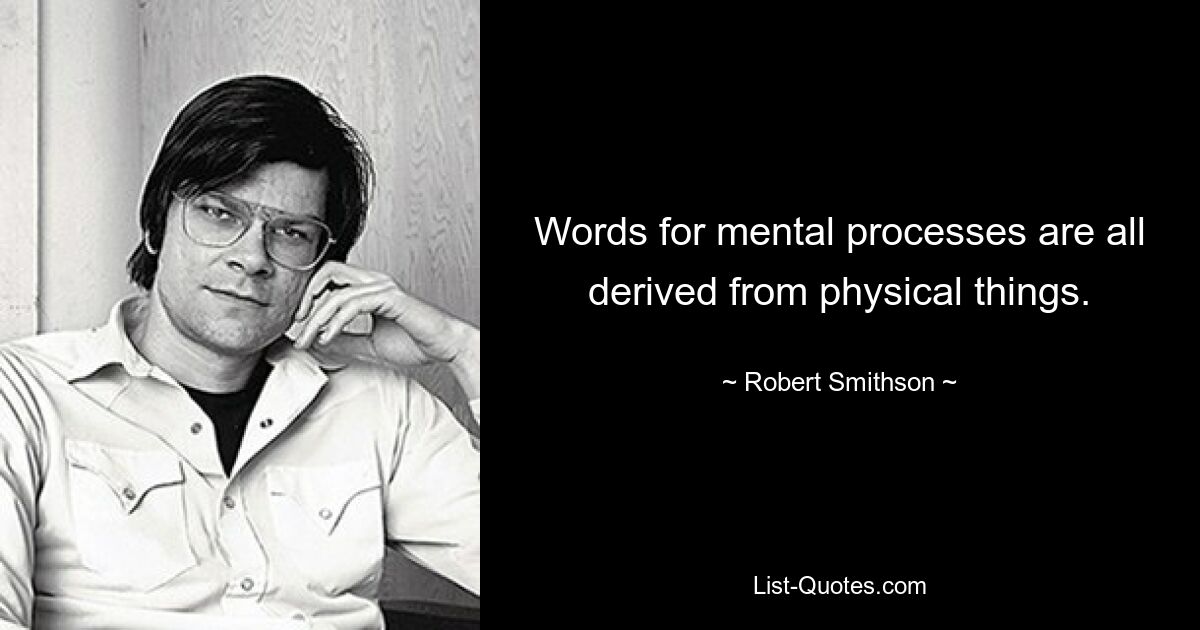 Words for mental processes are all derived from physical things. — © Robert Smithson