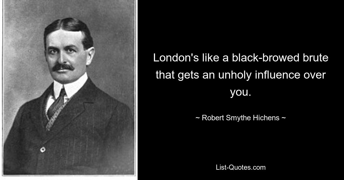 London's like a black-browed brute that gets an unholy influence over you. — © Robert Smythe Hichens