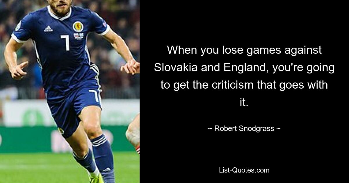 When you lose games against Slovakia and England, you're going to get the criticism that goes with it. — © Robert Snodgrass