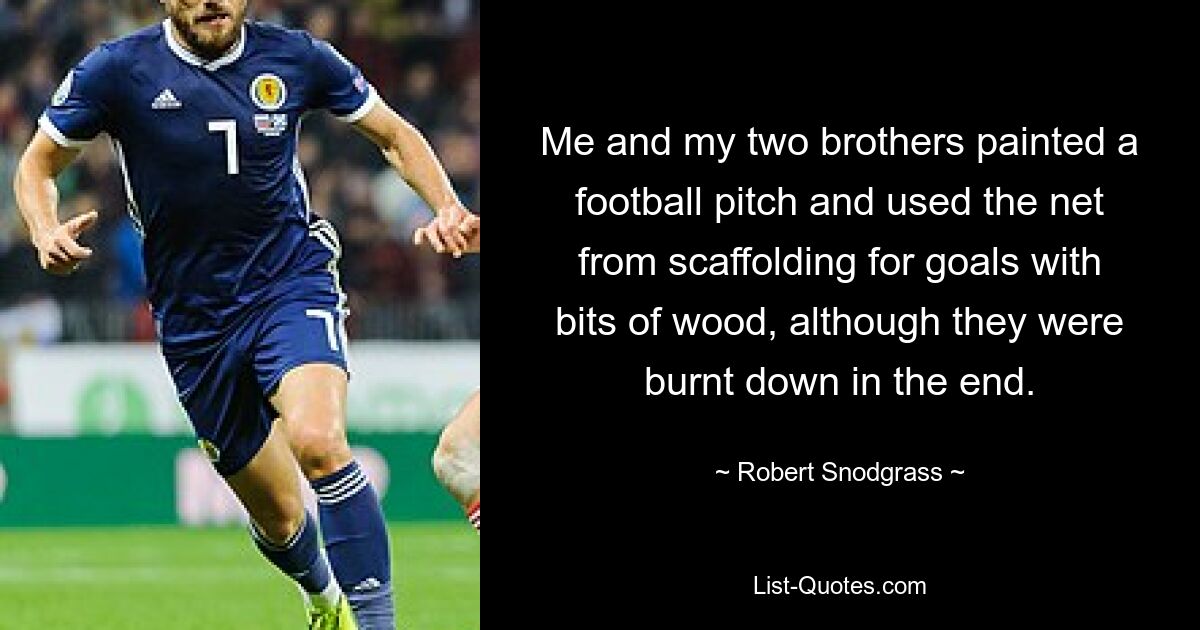 Me and my two brothers painted a football pitch and used the net from scaffolding for goals with bits of wood, although they were burnt down in the end. — © Robert Snodgrass