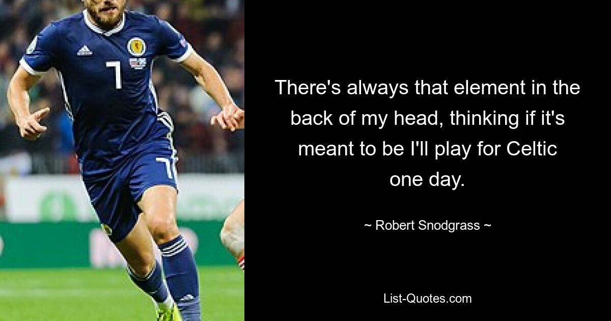 There's always that element in the back of my head, thinking if it's meant to be I'll play for Celtic one day. — © Robert Snodgrass