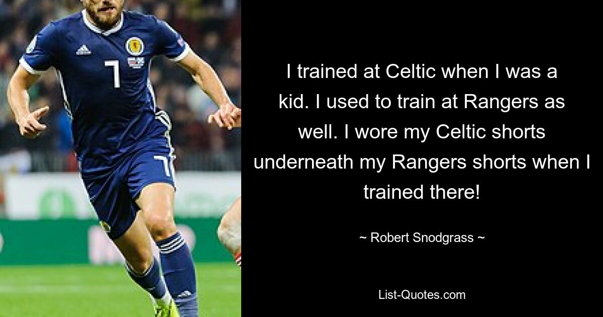 I trained at Celtic when I was a kid. I used to train at Rangers as well. I wore my Celtic shorts underneath my Rangers shorts when I trained there! — © Robert Snodgrass