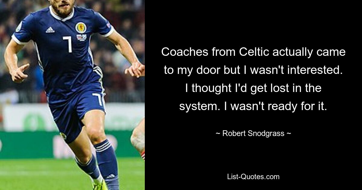 Coaches from Celtic actually came to my door but I wasn't interested. I thought I'd get lost in the system. I wasn't ready for it. — © Robert Snodgrass