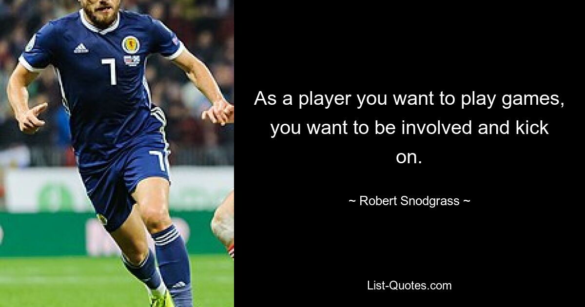 As a player you want to play games, you want to be involved and kick on. — © Robert Snodgrass