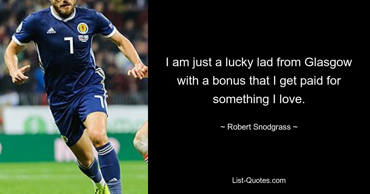 I am just a lucky lad from Glasgow with a bonus that I get paid for something I love. — © Robert Snodgrass