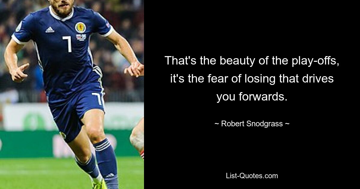 That's the beauty of the play-offs, it's the fear of losing that drives you forwards. — © Robert Snodgrass