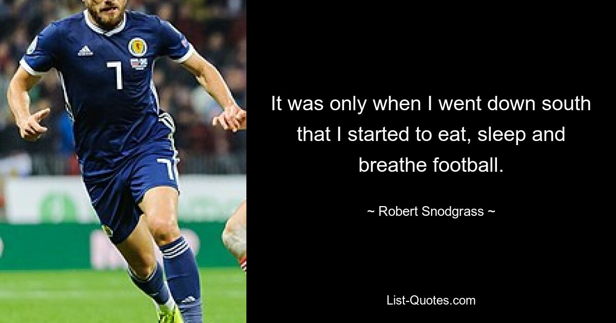 It was only when I went down south that I started to eat, sleep and breathe football. — © Robert Snodgrass