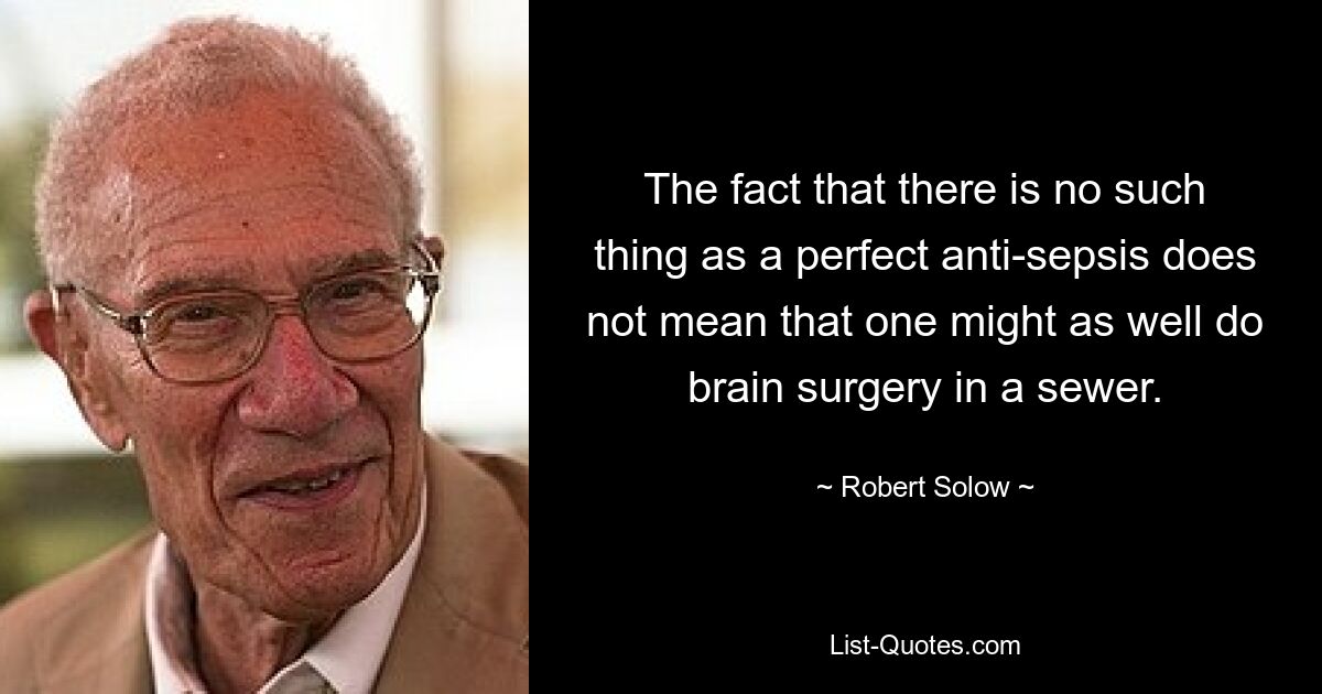 The fact that there is no such thing as a perfect anti-sepsis does not mean that one might as well do brain surgery in a sewer. — © Robert Solow