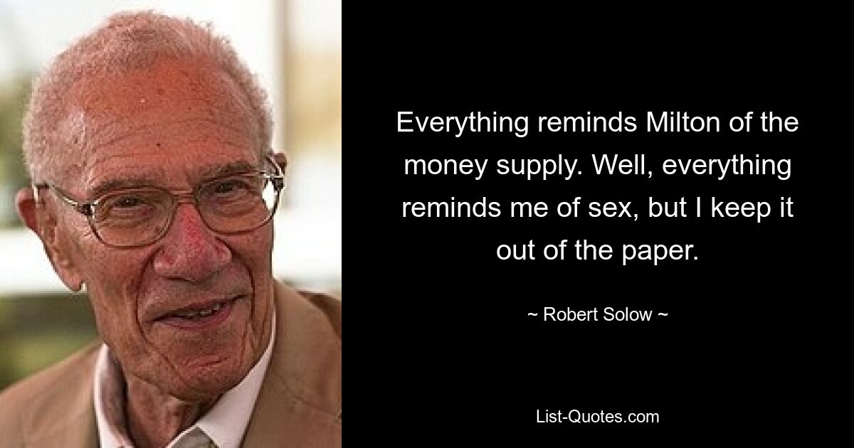 Everything reminds Milton of the money supply. Well, everything reminds me of sex, but I keep it out of the paper. — © Robert Solow