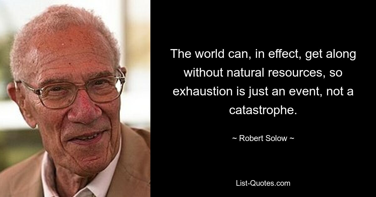 The world can, in effect, get along without natural resources, so exhaustion is just an event, not a catastrophe. — © Robert Solow