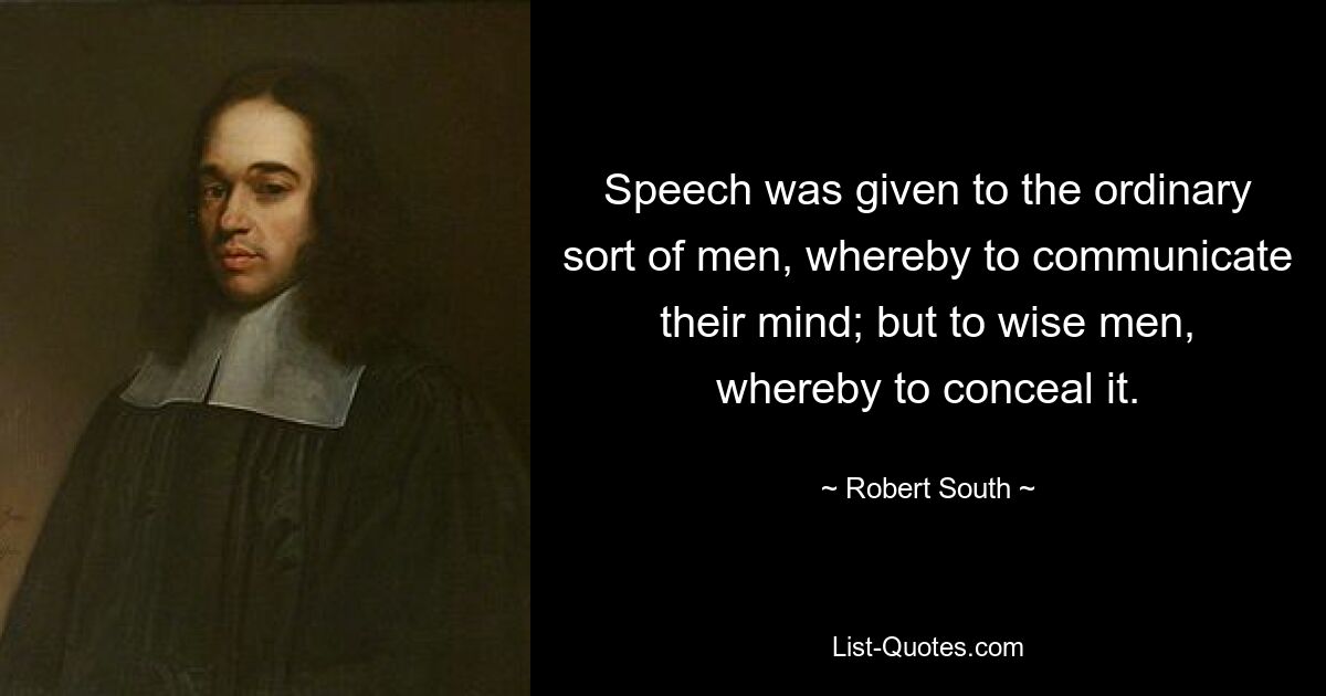 Speech was given to the ordinary sort of men, whereby to communicate their mind; but to wise men, whereby to conceal it. — © Robert South