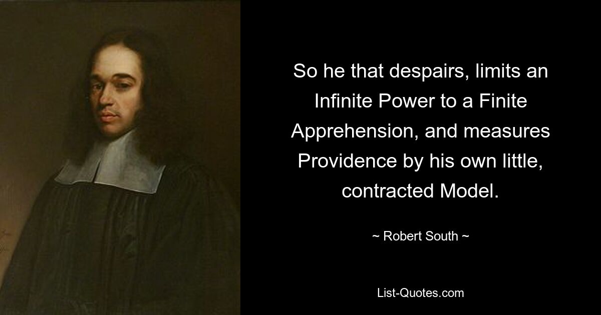 So he that despairs, limits an Infinite Power to a Finite Apprehension, and measures Providence by his own little, contracted Model. — © Robert South