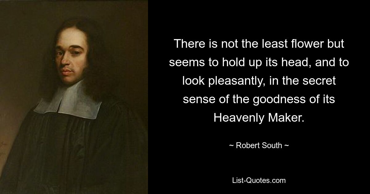 There is not the least flower but seems to hold up its head, and to look pleasantly, in the secret sense of the goodness of its Heavenly Maker. — © Robert South