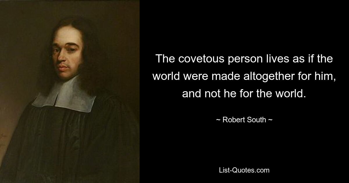 The covetous person lives as if the world were made altogether for him, and not he for the world. — © Robert South