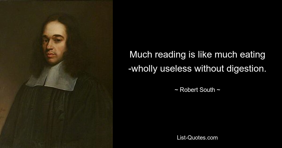 Much reading is like much eating -wholly useless without digestion. — © Robert South