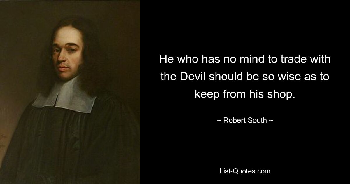 He who has no mind to trade with the Devil should be so wise as to keep from his shop. — © Robert South