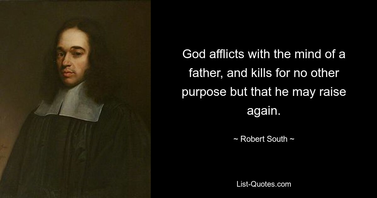 God afflicts with the mind of a father, and kills for no other purpose but that he may raise again. — © Robert South