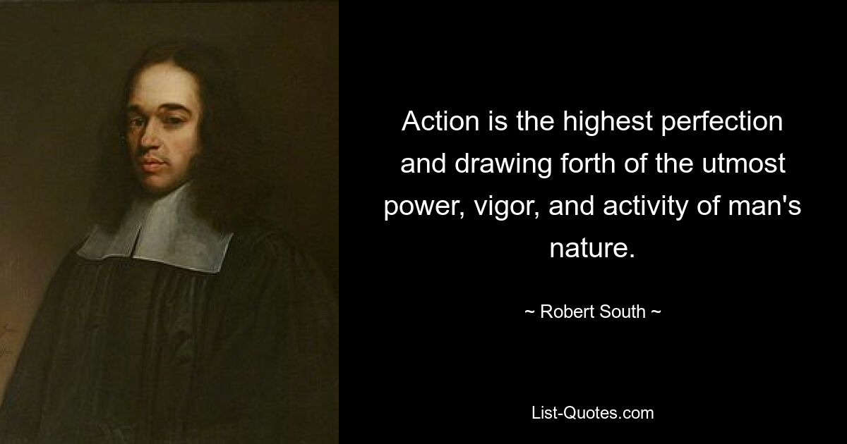 Action is the highest perfection and drawing forth of the utmost power, vigor, and activity of man's nature. — © Robert South