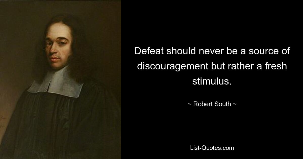 Defeat should never be a source of discouragement but rather a fresh stimulus. — © Robert South