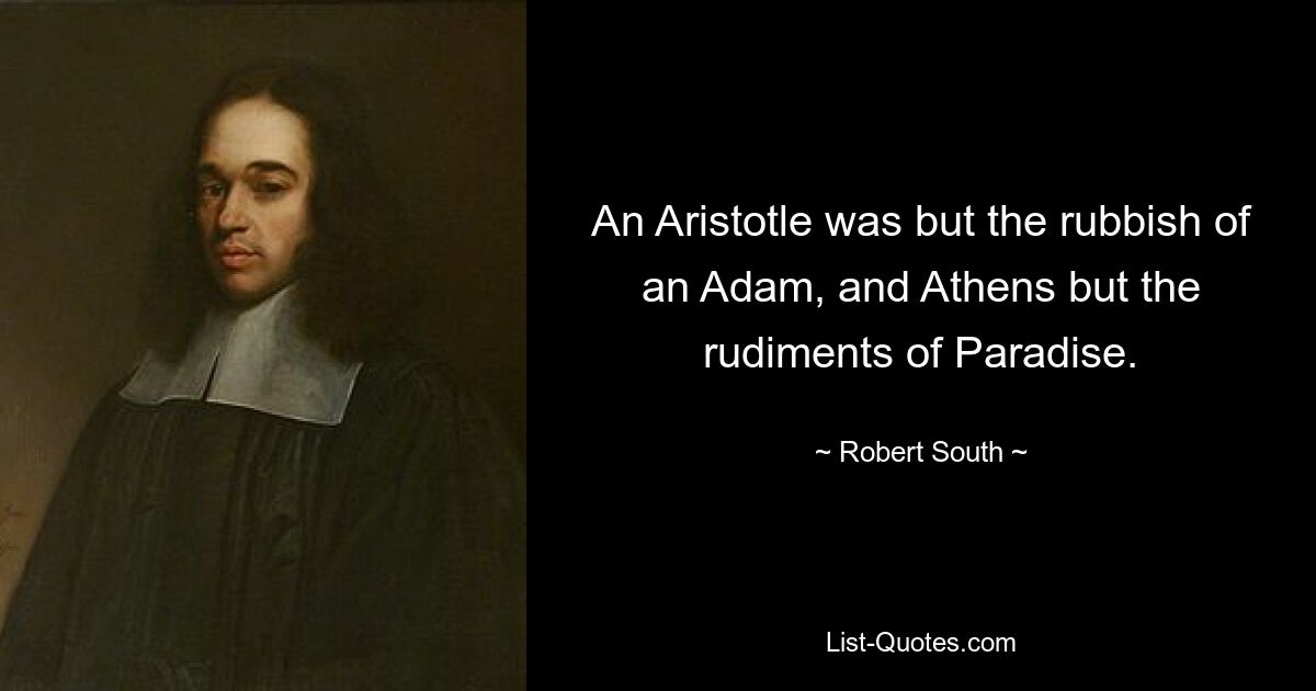 An Aristotle was but the rubbish of an Adam, and Athens but the rudiments of Paradise. — © Robert South