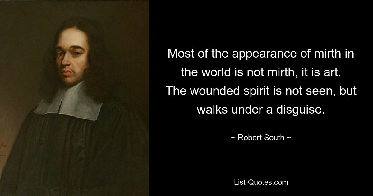 Most of the appearance of mirth in the world is not mirth, it is art. The wounded spirit is not seen, but walks under a disguise. — © Robert South