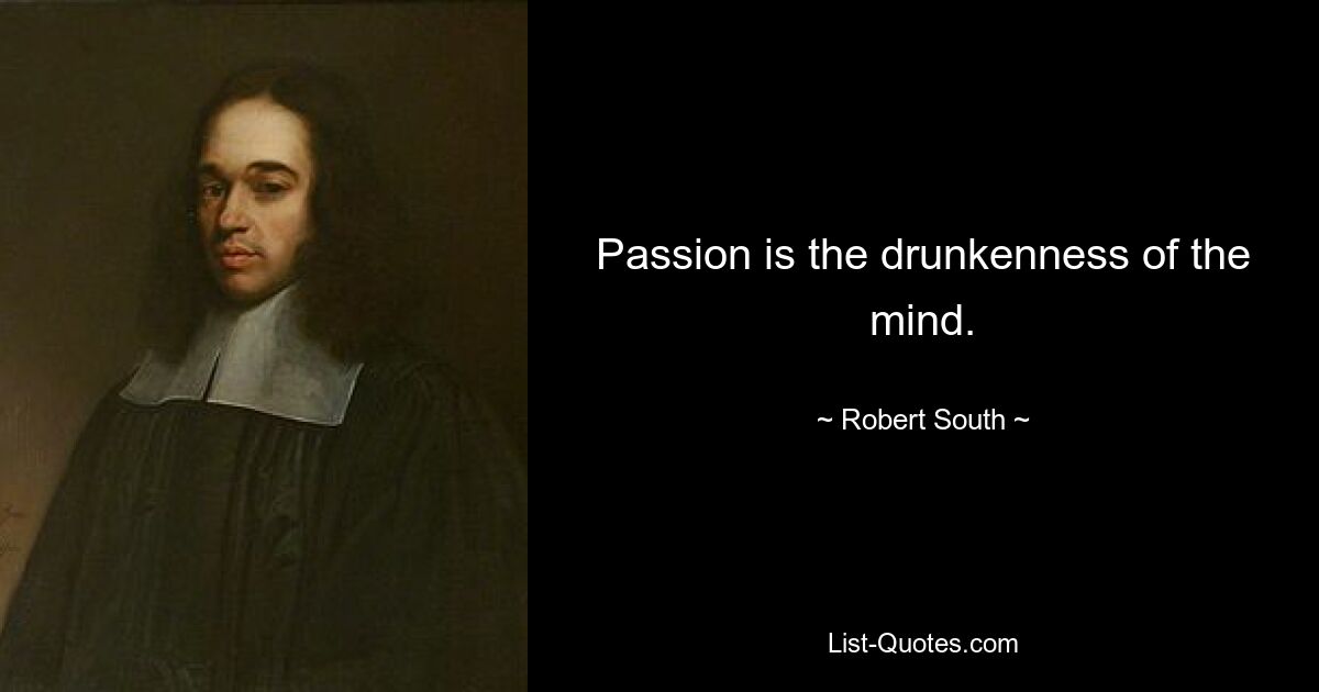 Passion is the drunkenness of the mind. — © Robert South