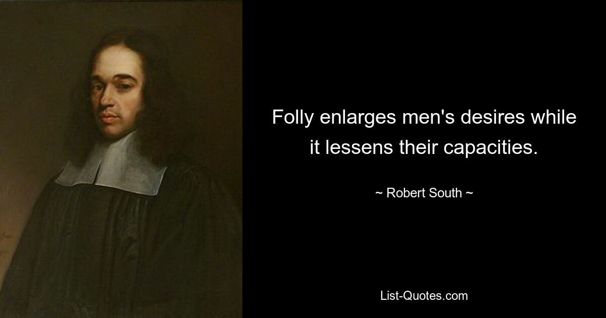 Folly enlarges men's desires while it lessens their capacities. — © Robert South