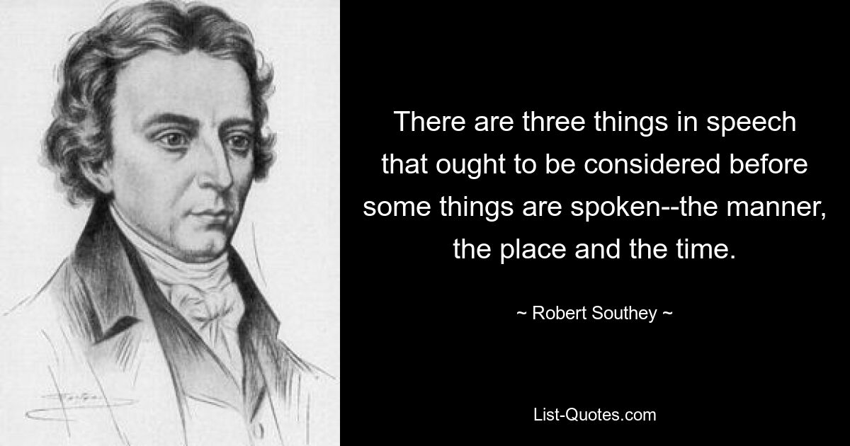 There are three things in speech that ought to be considered before some things are spoken--the manner, the place and the time. — © Robert Southey