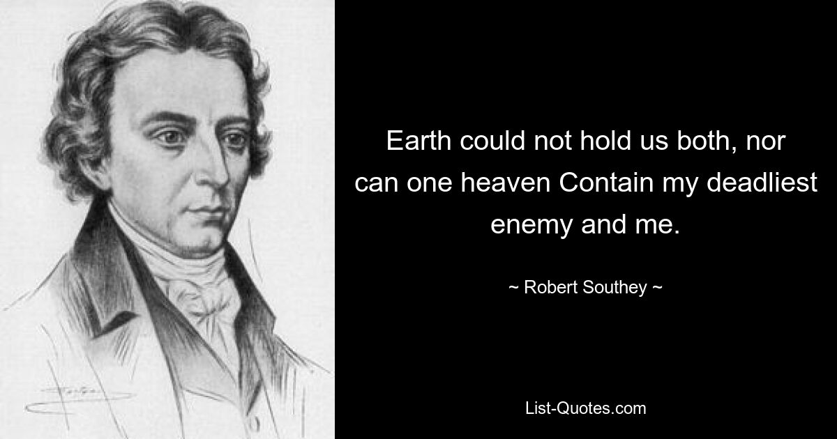 Earth could not hold us both, nor can one heaven Contain my deadliest enemy and me. — © Robert Southey