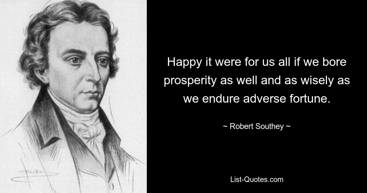 Happy it were for us all if we bore prosperity as well and as wisely as we endure adverse fortune. — © Robert Southey