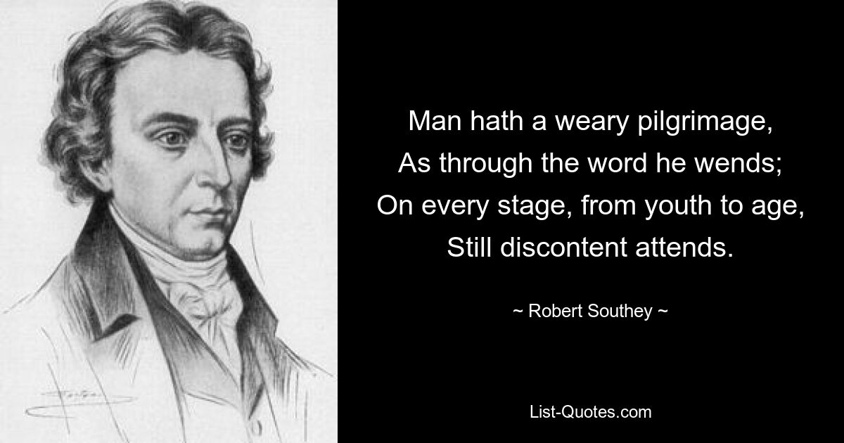 Man hath a weary pilgrimage,
As through the word he wends;
On every stage, from youth to age,
Still discontent attends. — © Robert Southey