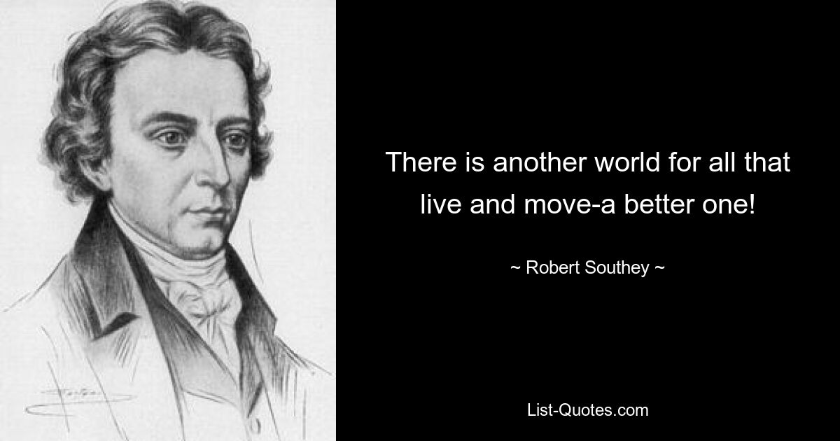 There is another world for all that live and move-a better one! — © Robert Southey