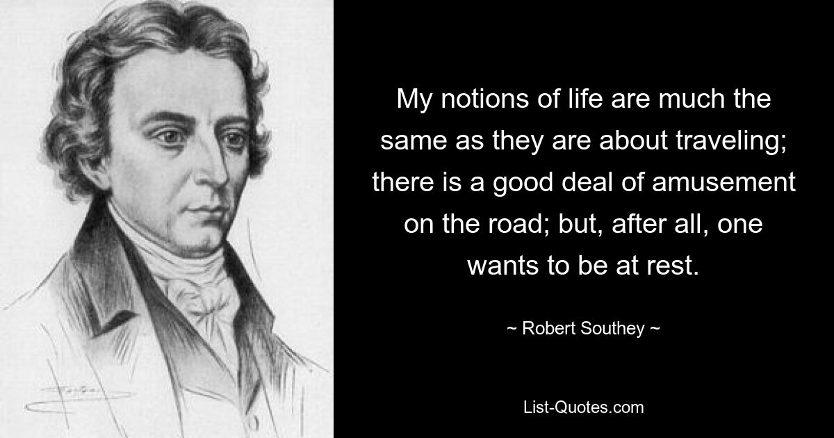 My notions of life are much the same as they are about traveling; there is a good deal of amusement on the road; but, after all, one wants to be at rest. — © Robert Southey