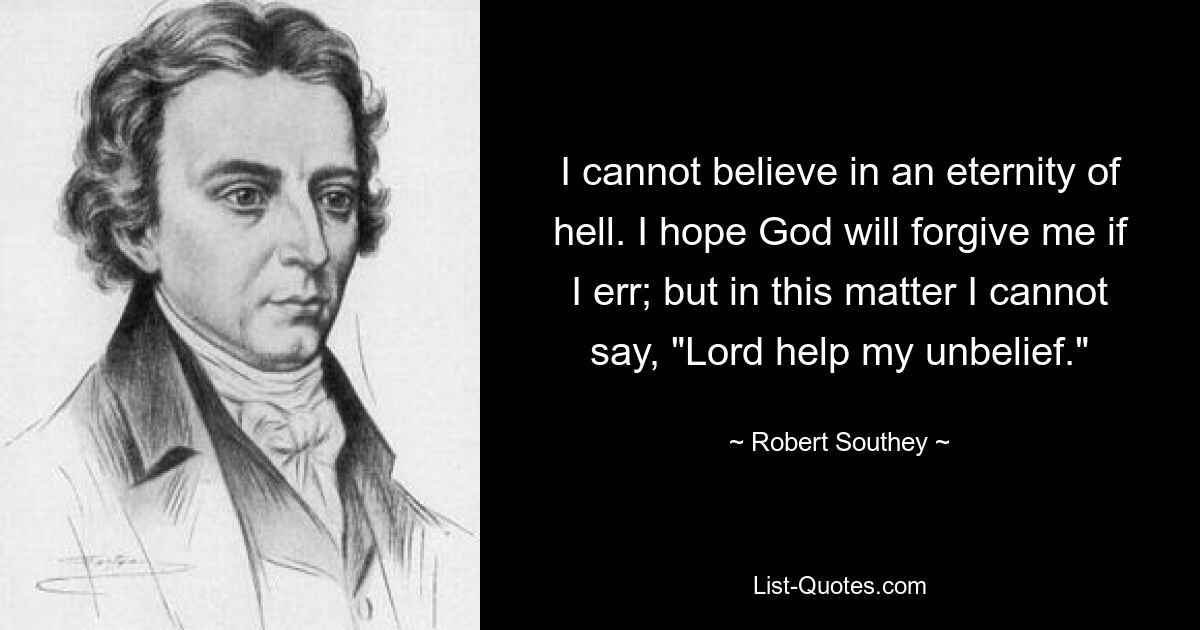 I cannot believe in an eternity of hell. I hope God will forgive me if I err; but in this matter I cannot say, "Lord help my unbelief." — © Robert Southey