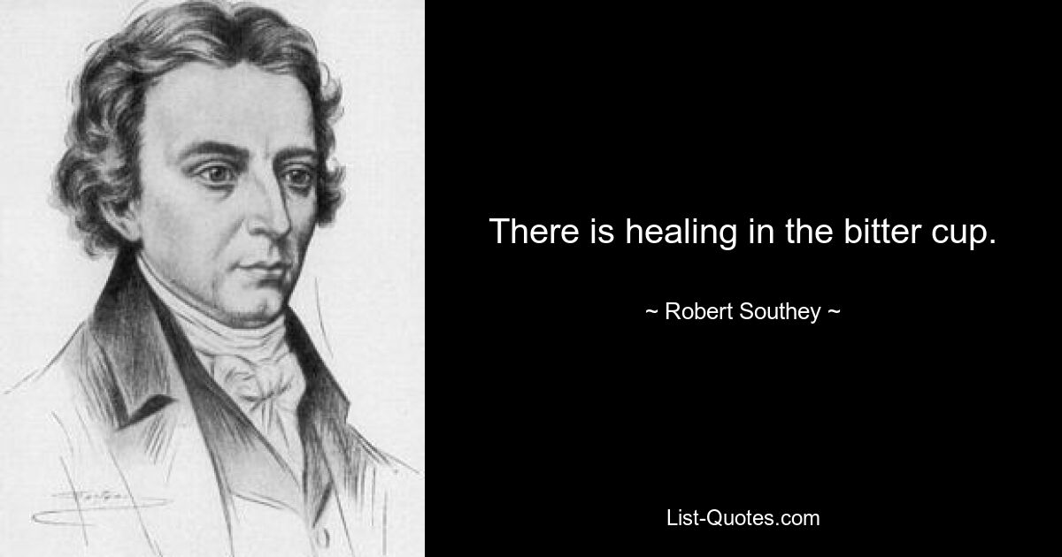 There is healing in the bitter cup. — © Robert Southey