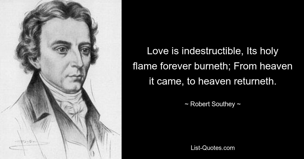 Love is indestructible, Its holy flame forever burneth; From heaven it came, to heaven returneth. — © Robert Southey