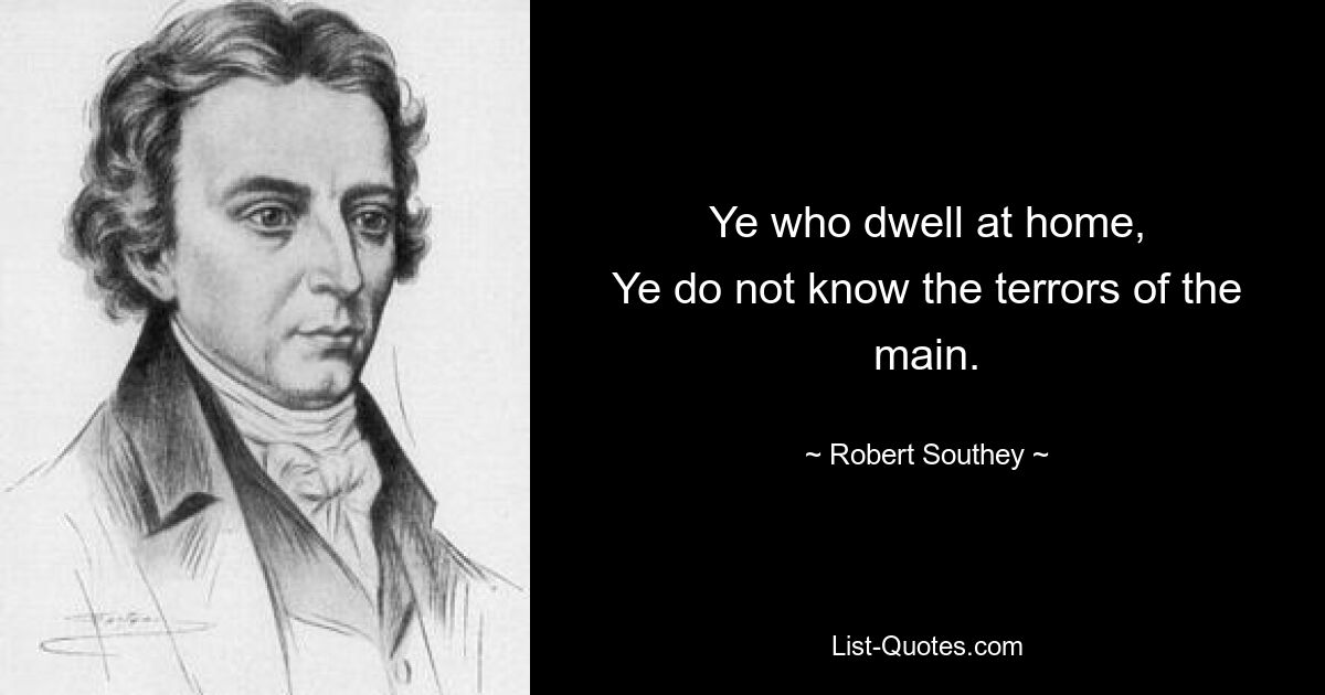 Ye who dwell at home,
Ye do not know the terrors of the main. — © Robert Southey