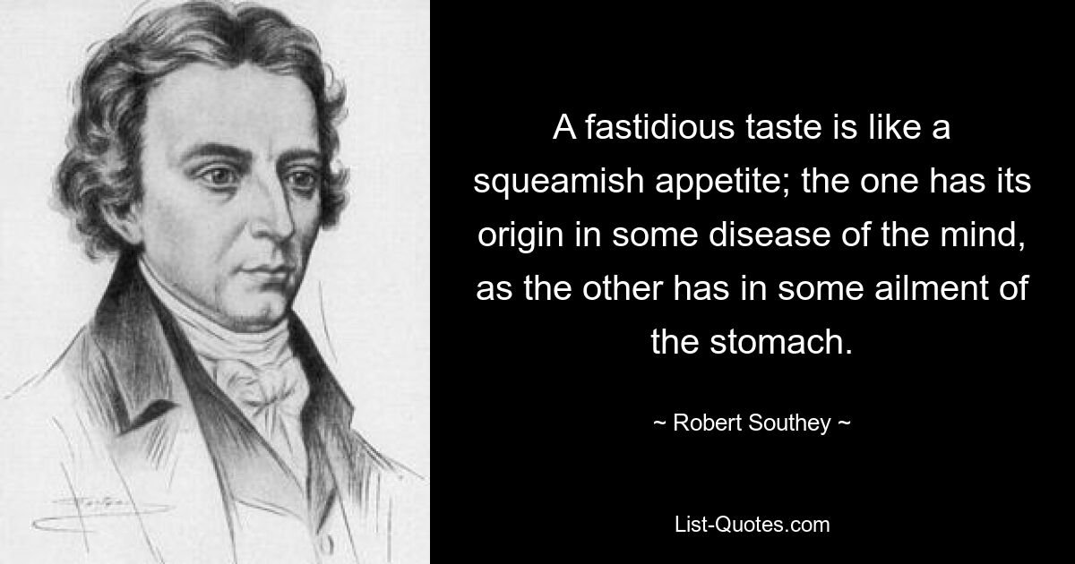 A fastidious taste is like a squeamish appetite; the one has its origin in some disease of the mind, as the other has in some ailment of the stomach. — © Robert Southey