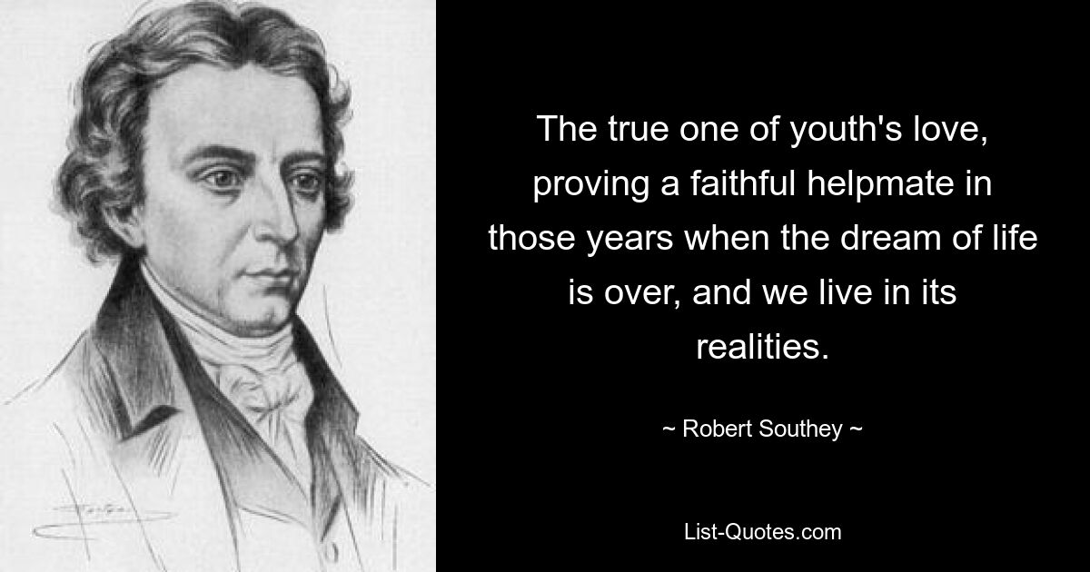 The true one of youth's love, proving a faithful helpmate in those years when the dream of life is over, and we live in its realities. — © Robert Southey