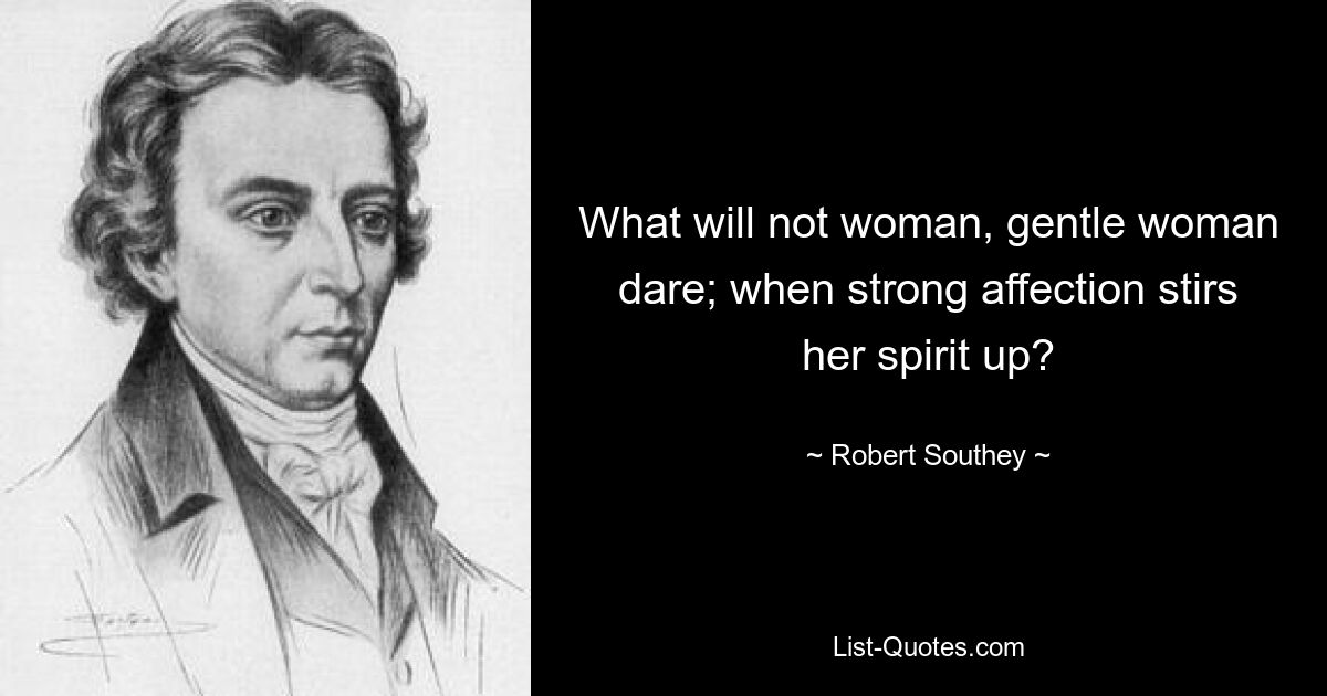 What will not woman, gentle woman dare; when strong affection stirs her spirit up? — © Robert Southey